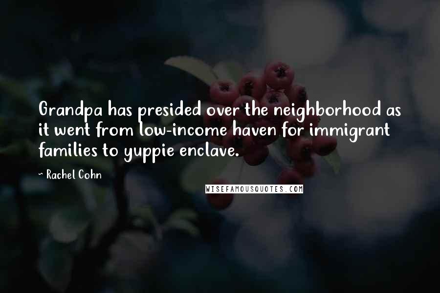 Rachel Cohn Quotes: Grandpa has presided over the neighborhood as it went from low-income haven for immigrant families to yuppie enclave.