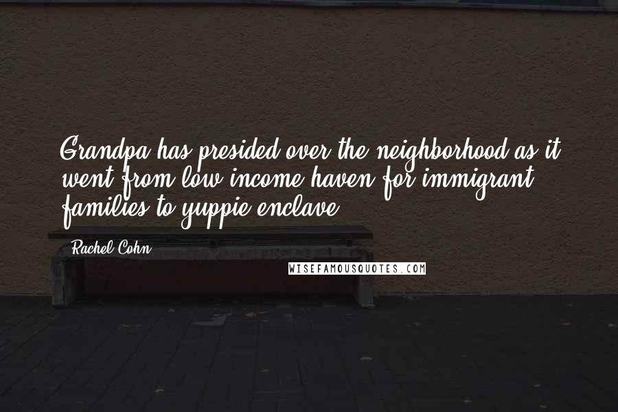 Rachel Cohn Quotes: Grandpa has presided over the neighborhood as it went from low-income haven for immigrant families to yuppie enclave.
