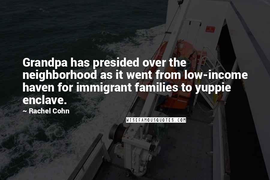 Rachel Cohn Quotes: Grandpa has presided over the neighborhood as it went from low-income haven for immigrant families to yuppie enclave.