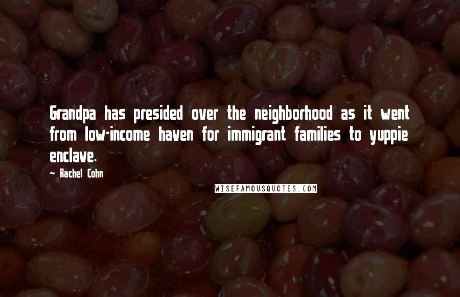 Rachel Cohn Quotes: Grandpa has presided over the neighborhood as it went from low-income haven for immigrant families to yuppie enclave.