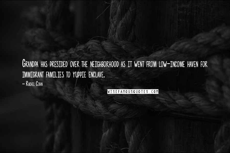 Rachel Cohn Quotes: Grandpa has presided over the neighborhood as it went from low-income haven for immigrant families to yuppie enclave.