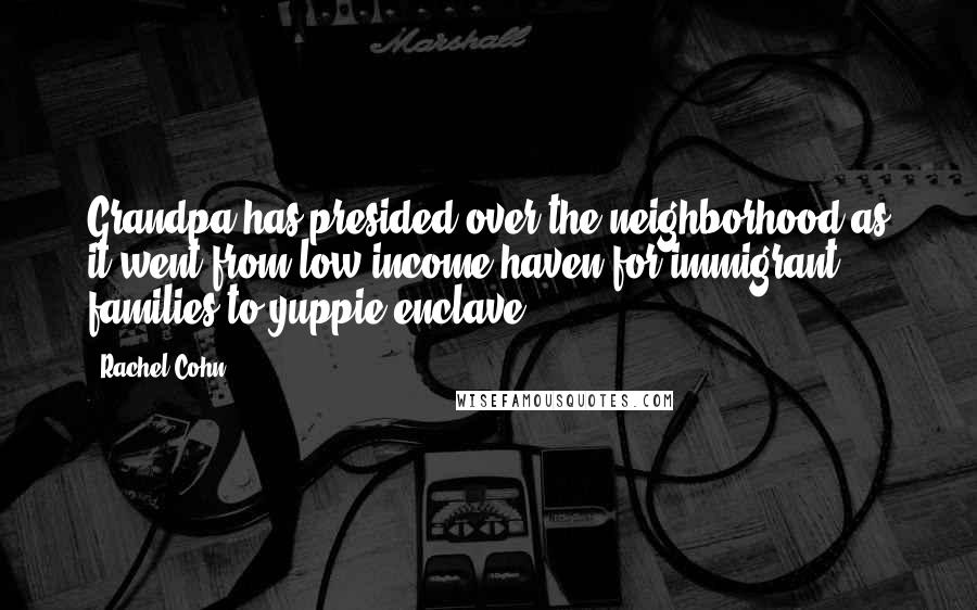 Rachel Cohn Quotes: Grandpa has presided over the neighborhood as it went from low-income haven for immigrant families to yuppie enclave.