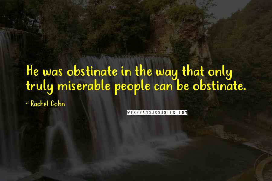 Rachel Cohn Quotes: He was obstinate in the way that only truly miserable people can be obstinate.