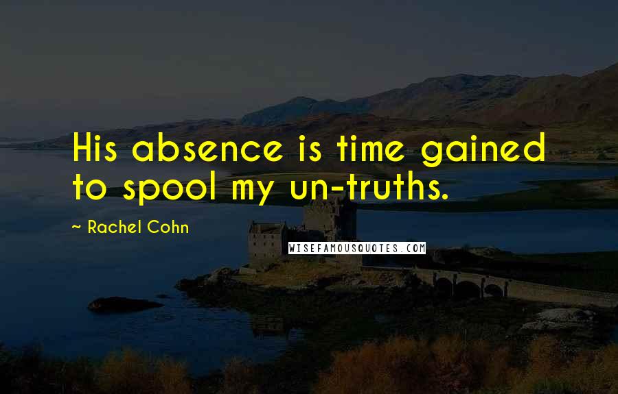 Rachel Cohn Quotes: His absence is time gained to spool my un-truths.