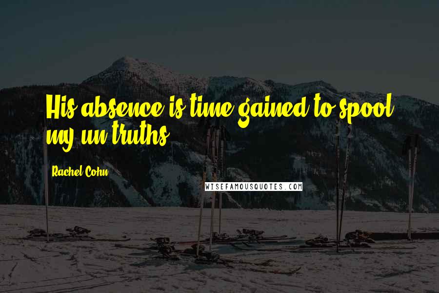Rachel Cohn Quotes: His absence is time gained to spool my un-truths.