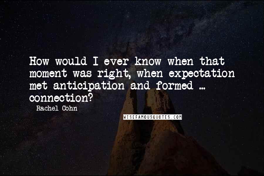 Rachel Cohn Quotes: How would I ever know when that moment was right, when expectation met anticipation and formed ... connection?