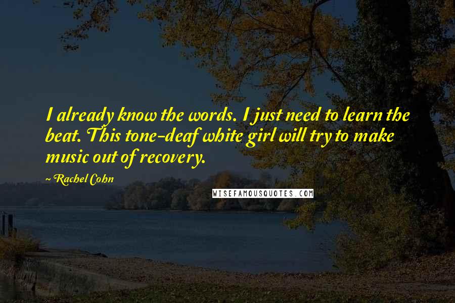 Rachel Cohn Quotes: I already know the words. I just need to learn the beat. This tone-deaf white girl will try to make music out of recovery.