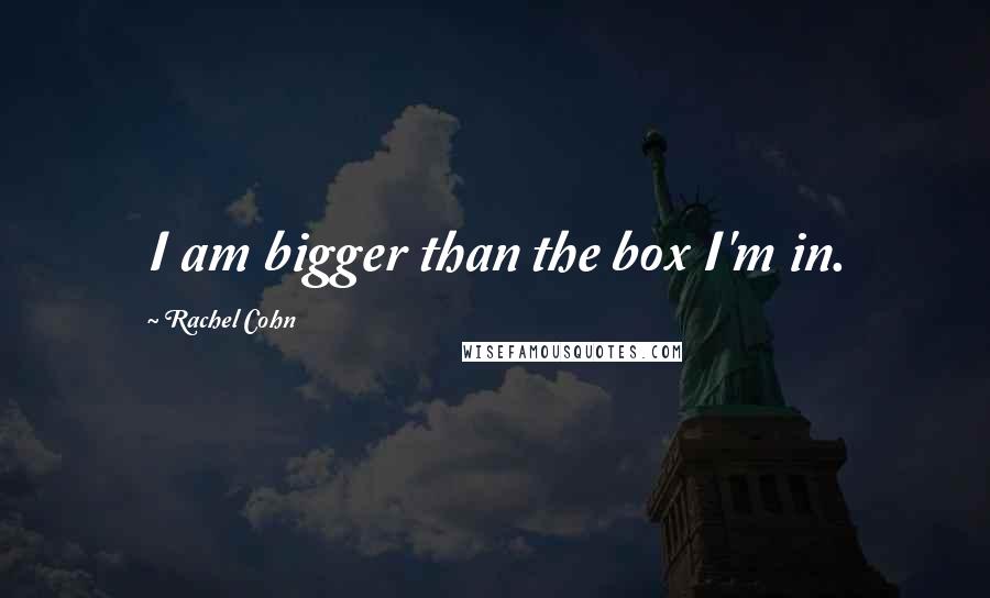 Rachel Cohn Quotes: I am bigger than the box I'm in.