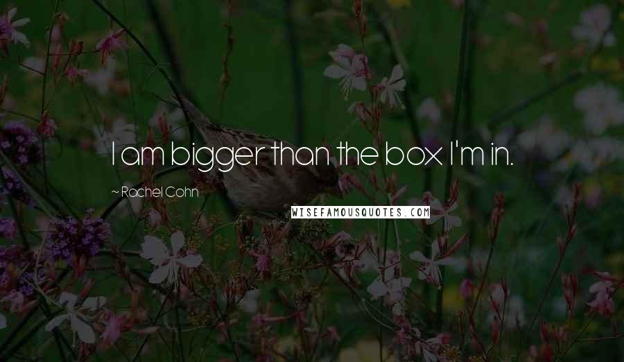 Rachel Cohn Quotes: I am bigger than the box I'm in.