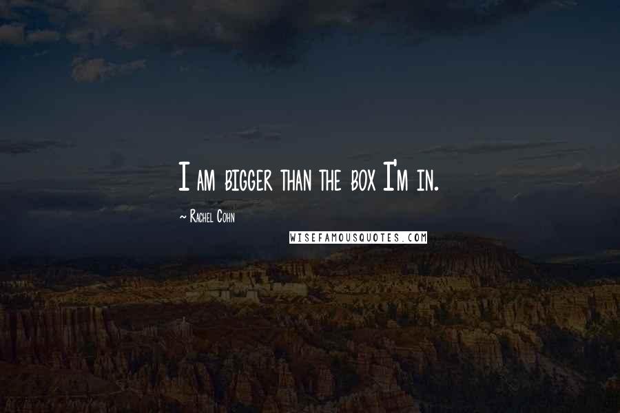 Rachel Cohn Quotes: I am bigger than the box I'm in.