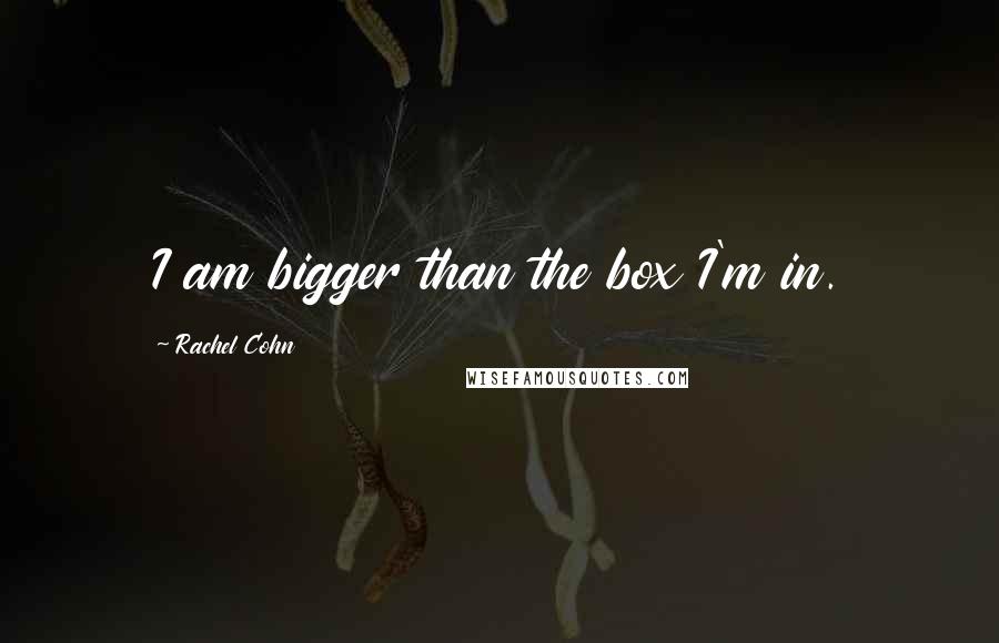 Rachel Cohn Quotes: I am bigger than the box I'm in.