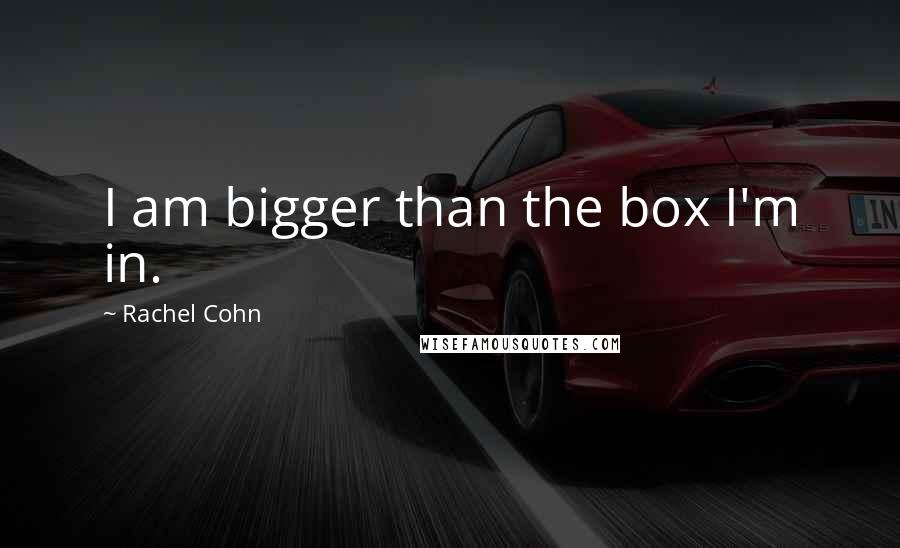 Rachel Cohn Quotes: I am bigger than the box I'm in.