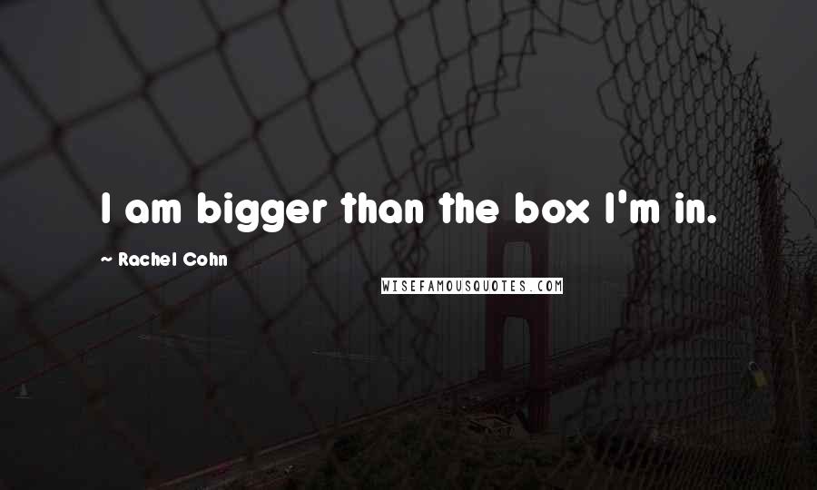 Rachel Cohn Quotes: I am bigger than the box I'm in.