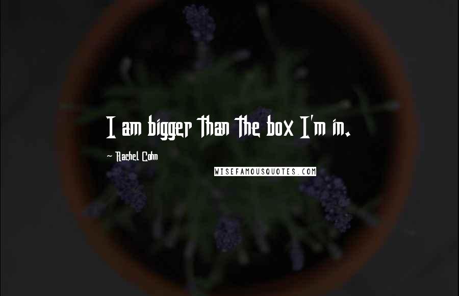 Rachel Cohn Quotes: I am bigger than the box I'm in.