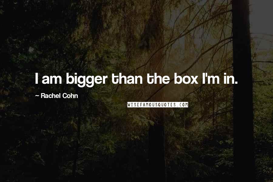 Rachel Cohn Quotes: I am bigger than the box I'm in.