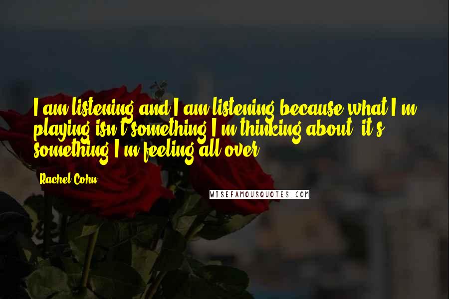 Rachel Cohn Quotes: I am listening and I am listening because what I'm playing isn't something I'm thinking about, it's something I'm feeling all over.