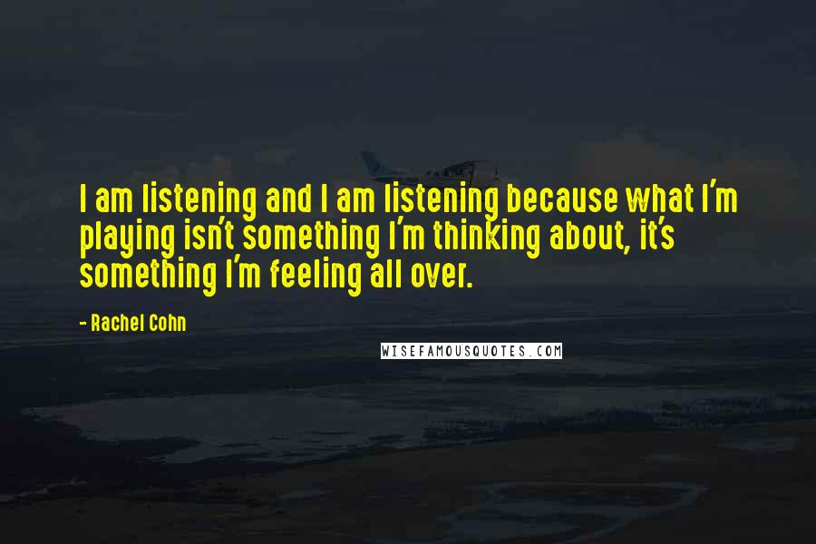 Rachel Cohn Quotes: I am listening and I am listening because what I'm playing isn't something I'm thinking about, it's something I'm feeling all over.