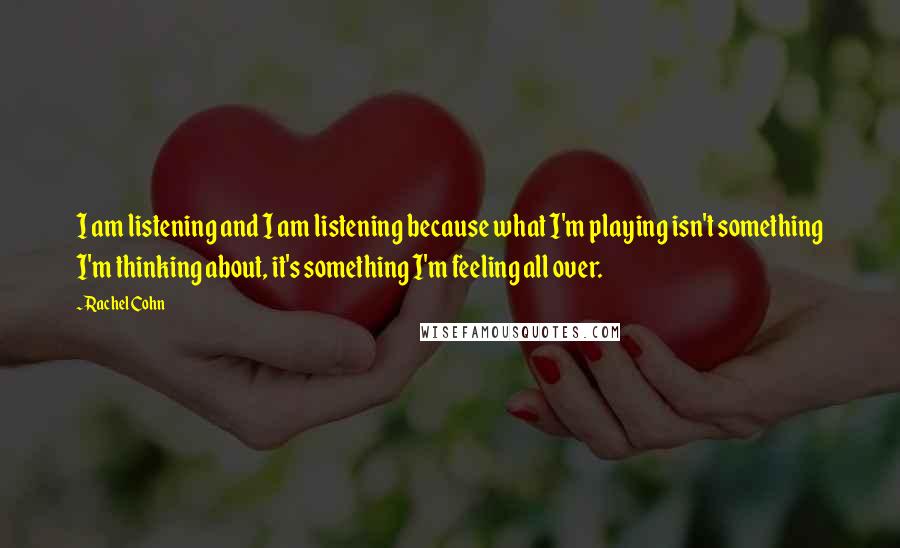 Rachel Cohn Quotes: I am listening and I am listening because what I'm playing isn't something I'm thinking about, it's something I'm feeling all over.