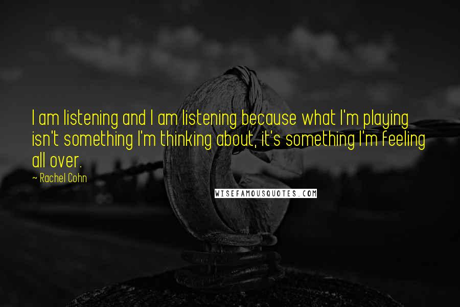 Rachel Cohn Quotes: I am listening and I am listening because what I'm playing isn't something I'm thinking about, it's something I'm feeling all over.