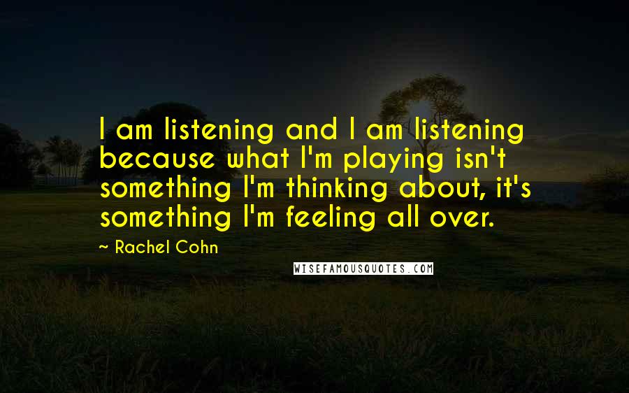 Rachel Cohn Quotes: I am listening and I am listening because what I'm playing isn't something I'm thinking about, it's something I'm feeling all over.