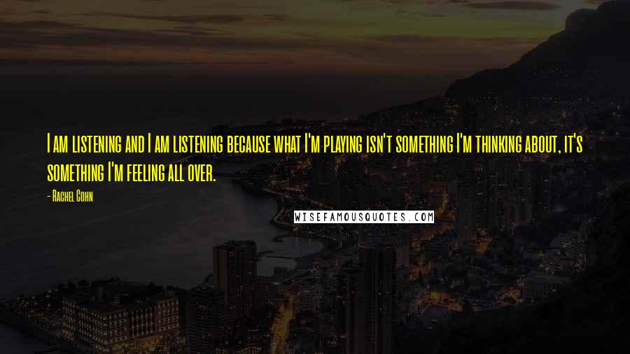 Rachel Cohn Quotes: I am listening and I am listening because what I'm playing isn't something I'm thinking about, it's something I'm feeling all over.