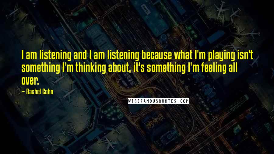 Rachel Cohn Quotes: I am listening and I am listening because what I'm playing isn't something I'm thinking about, it's something I'm feeling all over.