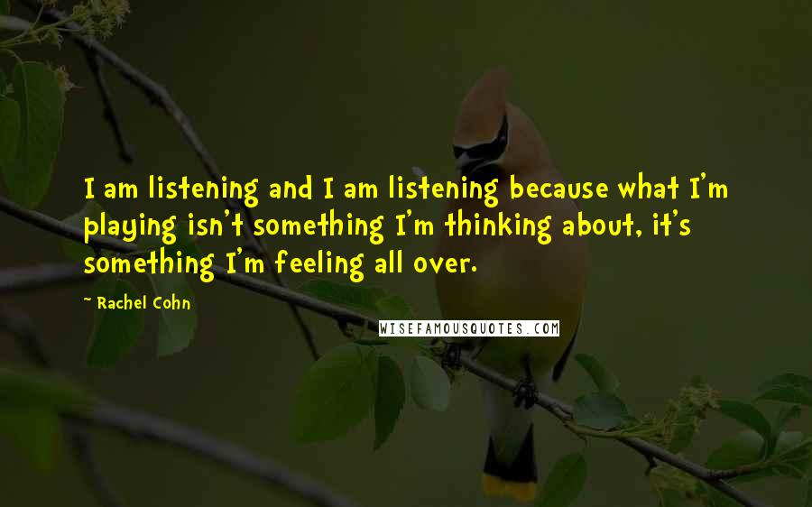 Rachel Cohn Quotes: I am listening and I am listening because what I'm playing isn't something I'm thinking about, it's something I'm feeling all over.