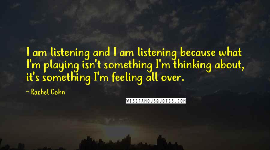 Rachel Cohn Quotes: I am listening and I am listening because what I'm playing isn't something I'm thinking about, it's something I'm feeling all over.