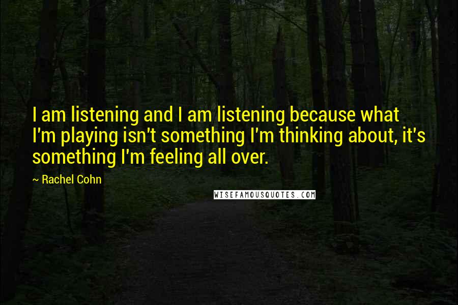 Rachel Cohn Quotes: I am listening and I am listening because what I'm playing isn't something I'm thinking about, it's something I'm feeling all over.