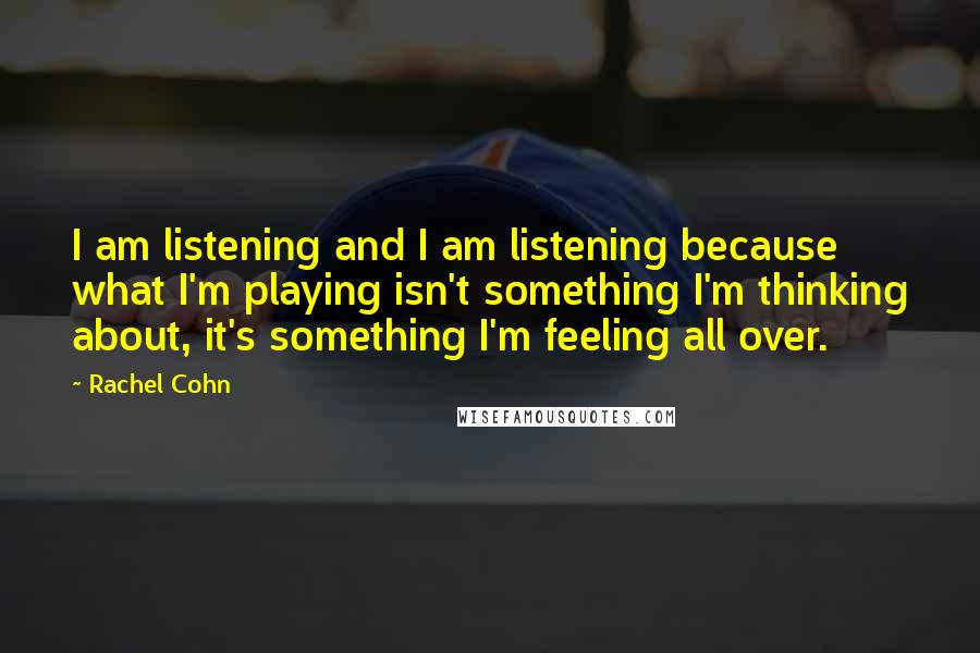 Rachel Cohn Quotes: I am listening and I am listening because what I'm playing isn't something I'm thinking about, it's something I'm feeling all over.