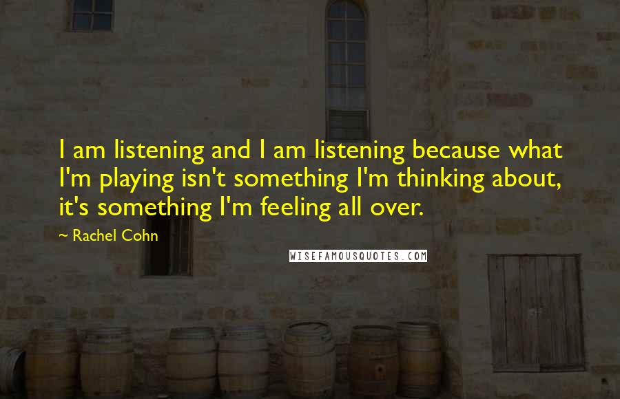 Rachel Cohn Quotes: I am listening and I am listening because what I'm playing isn't something I'm thinking about, it's something I'm feeling all over.