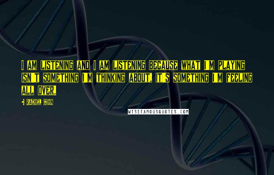 Rachel Cohn Quotes: I am listening and I am listening because what I'm playing isn't something I'm thinking about, it's something I'm feeling all over.