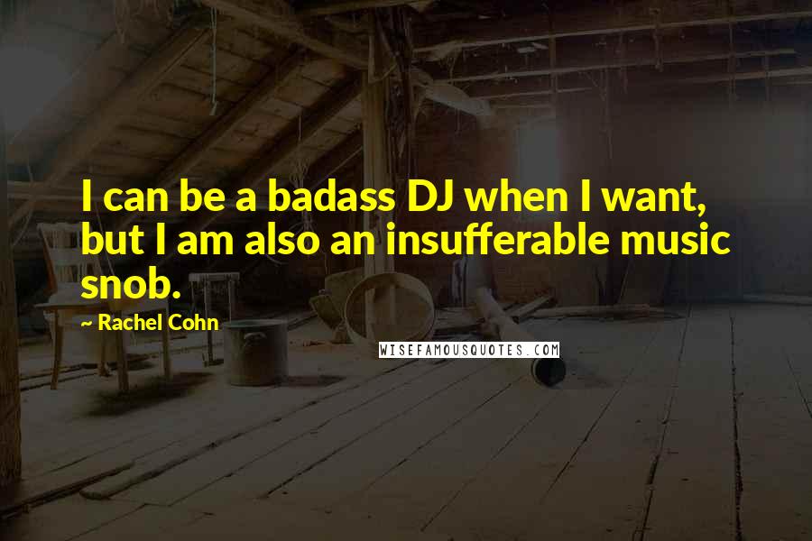 Rachel Cohn Quotes: I can be a badass DJ when I want, but I am also an insufferable music snob.