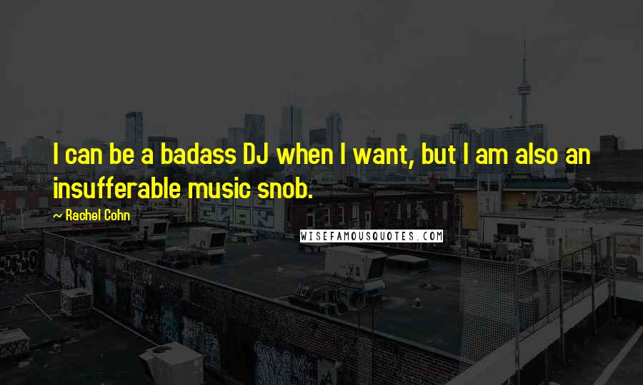 Rachel Cohn Quotes: I can be a badass DJ when I want, but I am also an insufferable music snob.