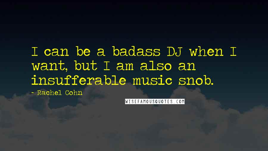 Rachel Cohn Quotes: I can be a badass DJ when I want, but I am also an insufferable music snob.