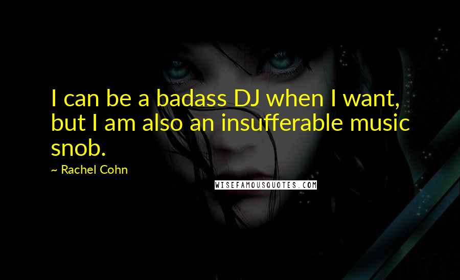 Rachel Cohn Quotes: I can be a badass DJ when I want, but I am also an insufferable music snob.
