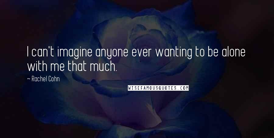 Rachel Cohn Quotes: I can't imagine anyone ever wanting to be alone with me that much.