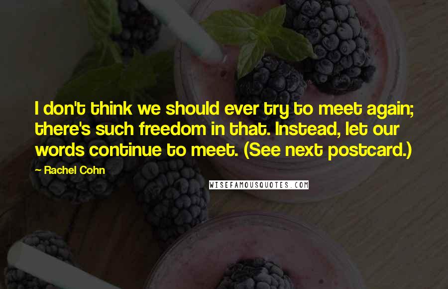 Rachel Cohn Quotes: I don't think we should ever try to meet again; there's such freedom in that. Instead, let our words continue to meet. (See next postcard.)