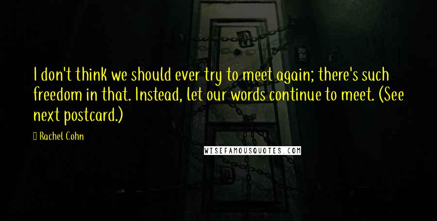 Rachel Cohn Quotes: I don't think we should ever try to meet again; there's such freedom in that. Instead, let our words continue to meet. (See next postcard.)