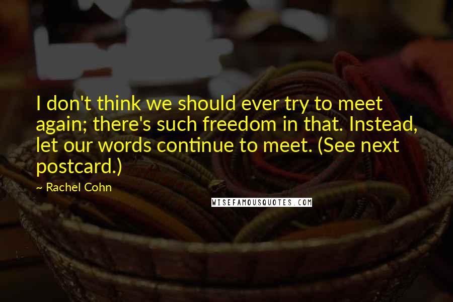 Rachel Cohn Quotes: I don't think we should ever try to meet again; there's such freedom in that. Instead, let our words continue to meet. (See next postcard.)