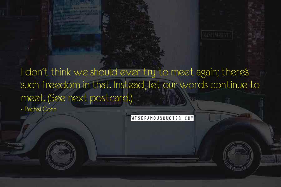 Rachel Cohn Quotes: I don't think we should ever try to meet again; there's such freedom in that. Instead, let our words continue to meet. (See next postcard.)