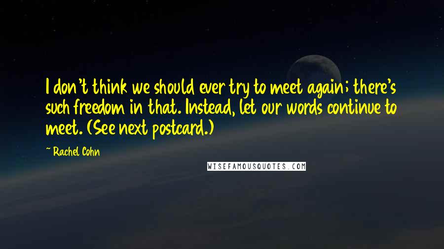 Rachel Cohn Quotes: I don't think we should ever try to meet again; there's such freedom in that. Instead, let our words continue to meet. (See next postcard.)