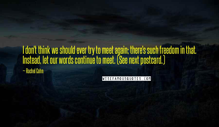 Rachel Cohn Quotes: I don't think we should ever try to meet again; there's such freedom in that. Instead, let our words continue to meet. (See next postcard.)