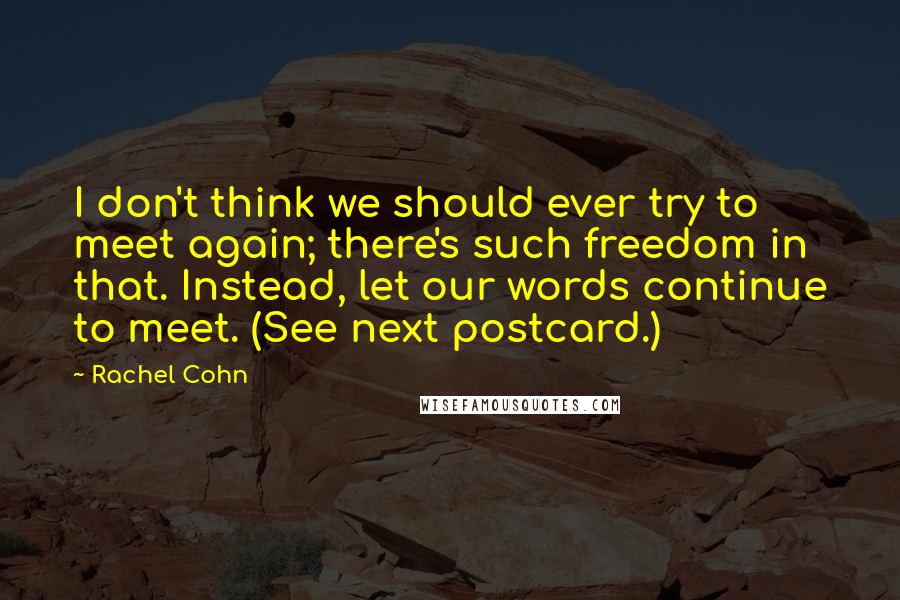 Rachel Cohn Quotes: I don't think we should ever try to meet again; there's such freedom in that. Instead, let our words continue to meet. (See next postcard.)