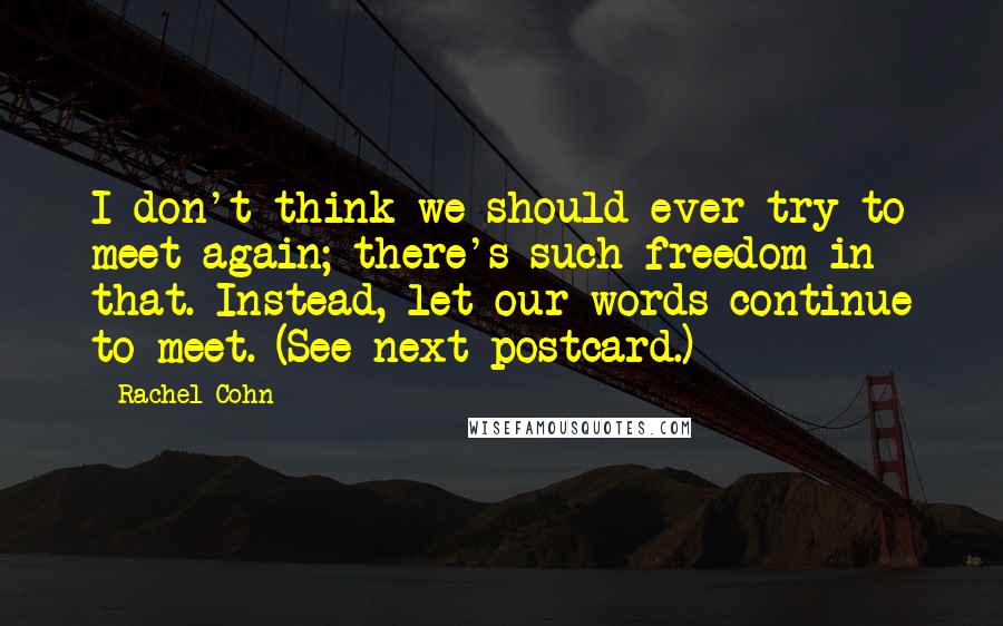 Rachel Cohn Quotes: I don't think we should ever try to meet again; there's such freedom in that. Instead, let our words continue to meet. (See next postcard.)