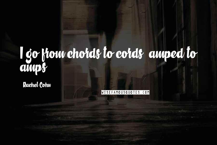 Rachel Cohn Quotes: I go from chords to cords, amped to amps.