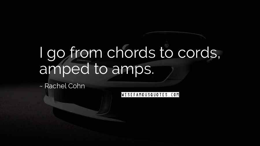 Rachel Cohn Quotes: I go from chords to cords, amped to amps.