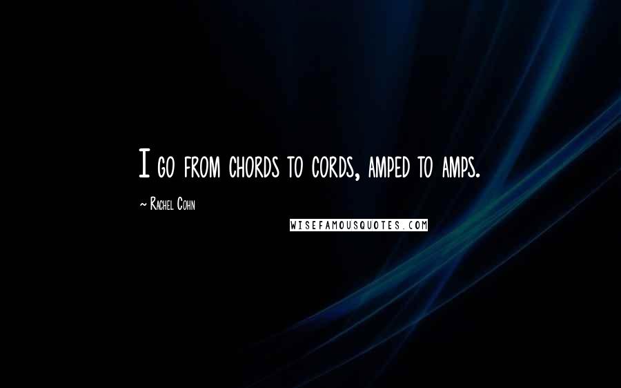 Rachel Cohn Quotes: I go from chords to cords, amped to amps.