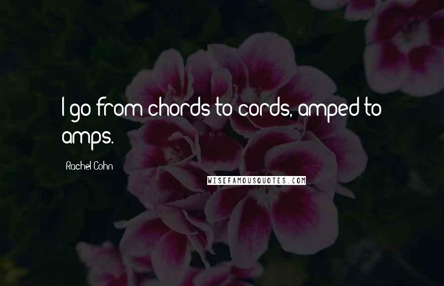 Rachel Cohn Quotes: I go from chords to cords, amped to amps.