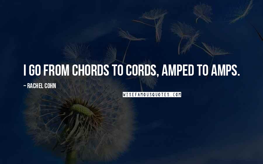 Rachel Cohn Quotes: I go from chords to cords, amped to amps.